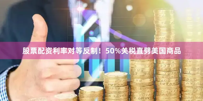 股票配资利率对等反制！50%关税直劈美国商品