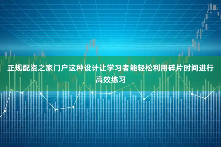 正规配资之家门户这种设计让学习者能轻松利用碎片时间进行高效练习