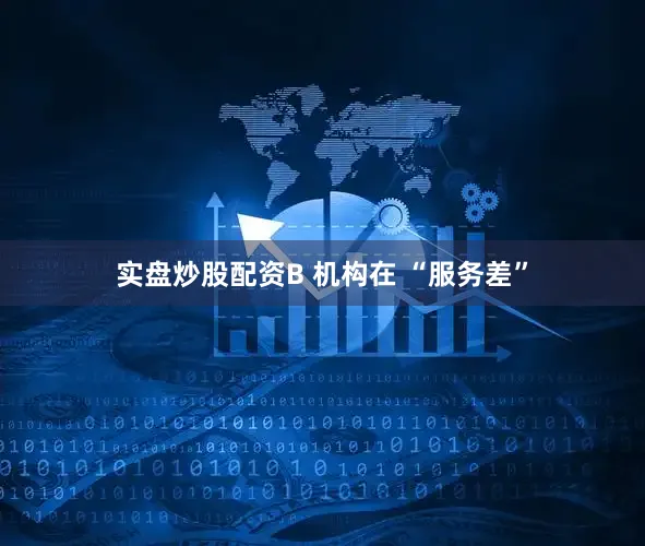 实盘炒股配资B 机构在 “服务差”