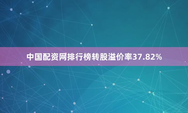 中国配资网排行榜转股溢价率37.82%