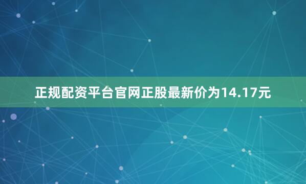 正规配资平台官网正股最新价为14.17元