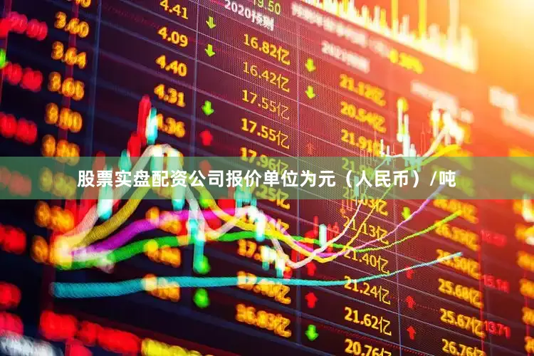 股票实盘配资公司报价单位为元（人民币）/吨
