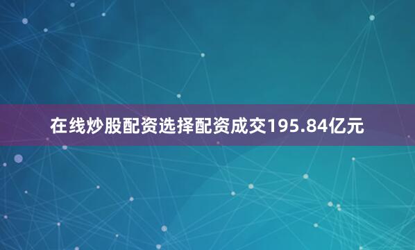 在线炒股配资选择配资成交195.84亿元