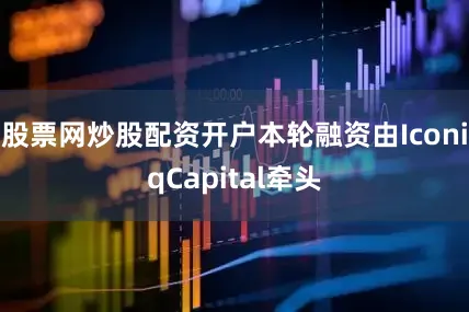 股票网炒股配资开户本轮融资由IconiqCapital牵头
