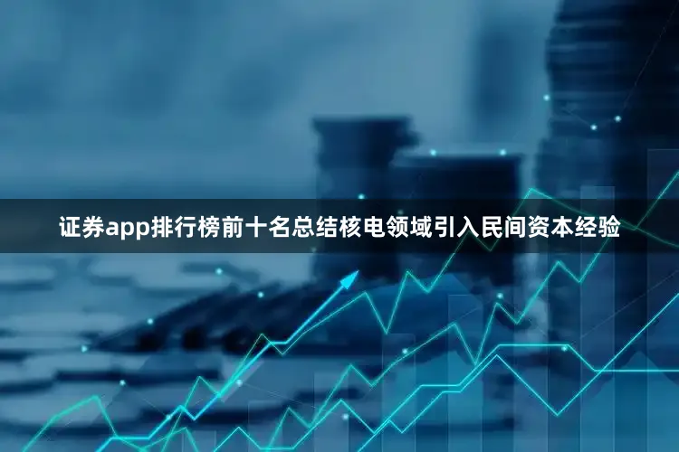 证券app排行榜前十名总结核电领域引入民间资本经验