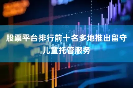 股票平台排行前十名多地推出留守儿童托管服务