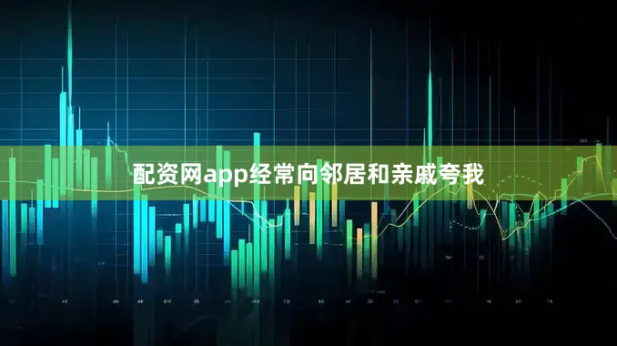 配资网app经常向邻居和亲戚夸我