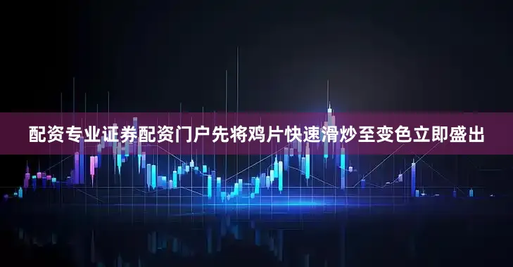 配资专业证券配资门户先将鸡片快速滑炒至变色立即盛出