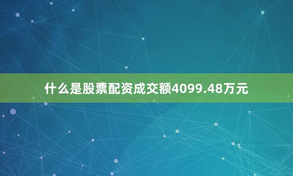 什么是股票配资成交额4099.48万元