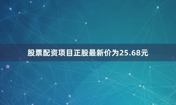 股票配资项目正股最新价为25.68元