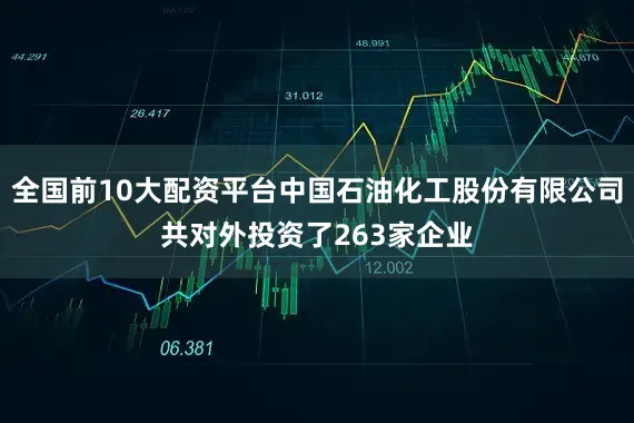 全国前10大配资平台中国石油化工股份有限公司共对外投资了263家企业