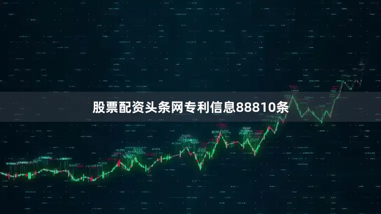 股票配资头条网专利信息88810条