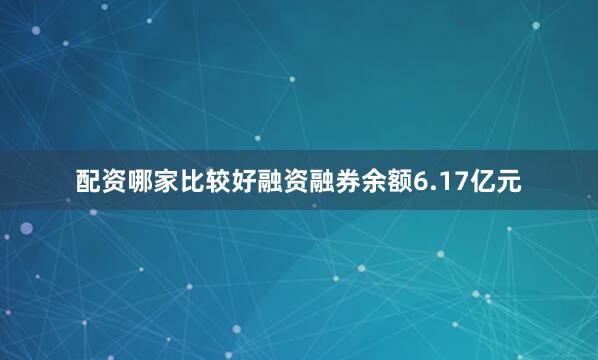 配资哪家比较好融资融券余额6.17亿元