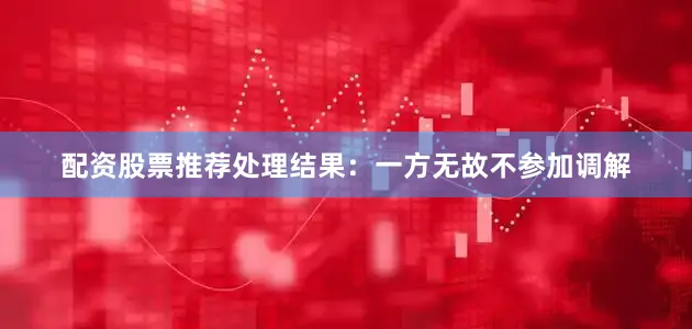 配资股票推荐处理结果：一方无故不参加调解