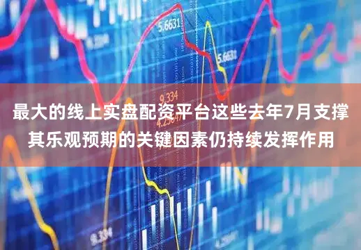 最大的线上实盘配资平台这些去年7月支撑其乐观预期的关键因素仍持续发挥作用