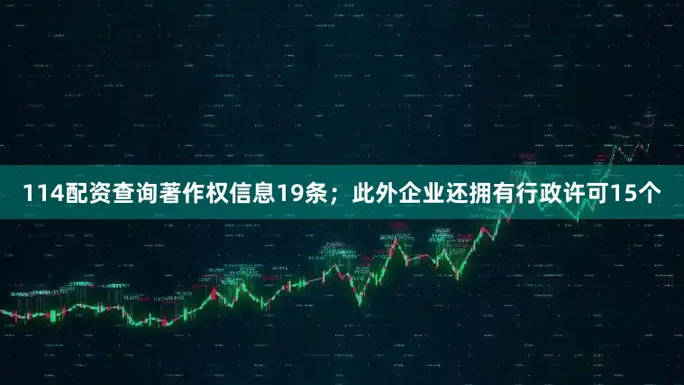 114配资查询著作权信息19条；此外企业还拥有行政许可15个