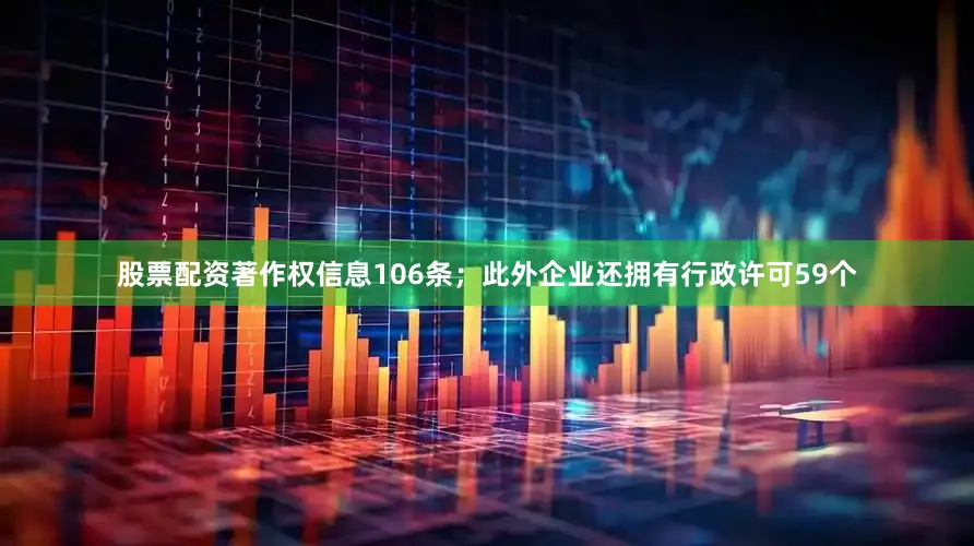 股票配资著作权信息106条；此外企业还拥有行政许可59个