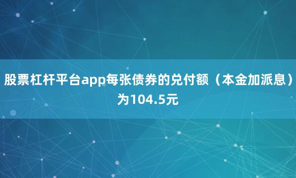 股票杠杆平台app每张债券的兑付额（本金加派息）为104.5元