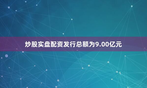 炒股实盘配资发行总额为9.00亿元