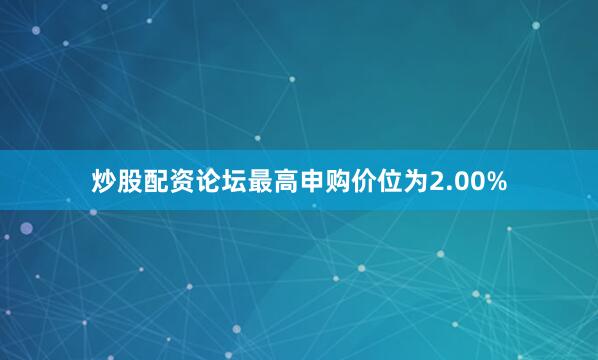 炒股配资论坛最高申购价位为2.00%